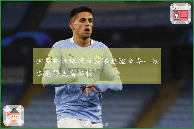 世界杯让球投注实战经验分享，助你赢得更高回报