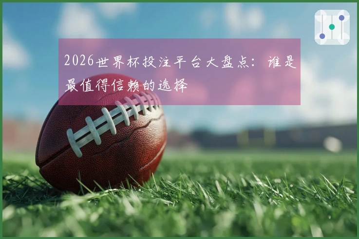 2026世界杯投注平台大盘点：谁是最值得信赖的选择