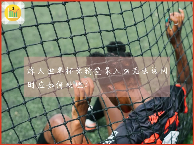 烽火世界杯竞猜登录入口无法访问时应如何处理？