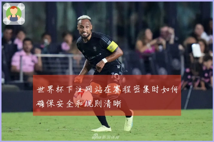 世界杯下注网站在赛程密集时如何确保安全和规则清晰
