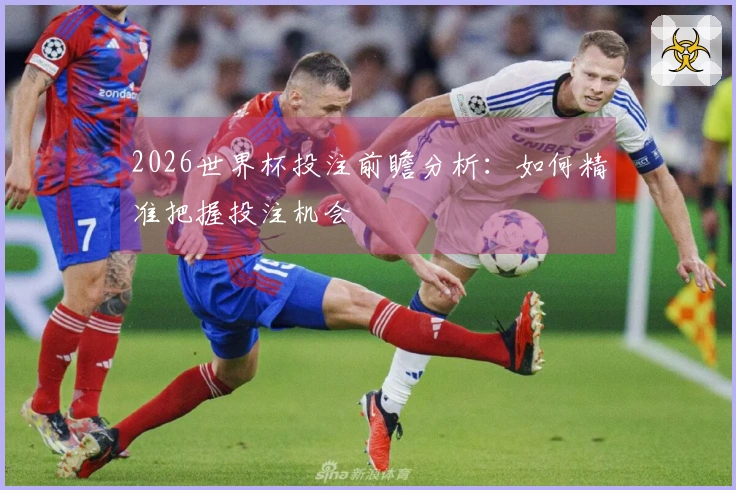 2026世界杯投注前瞻分析：如何精准把握投注机会
