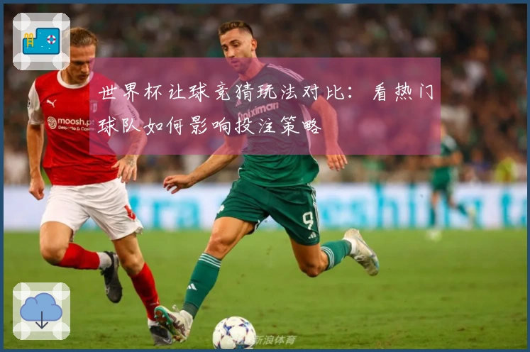 世界杯让球竞猜玩法对比:看热门球队如何影响投注策略