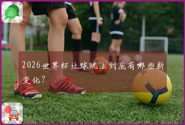 2026世界杯让球玩法到底有哪些新变化？
