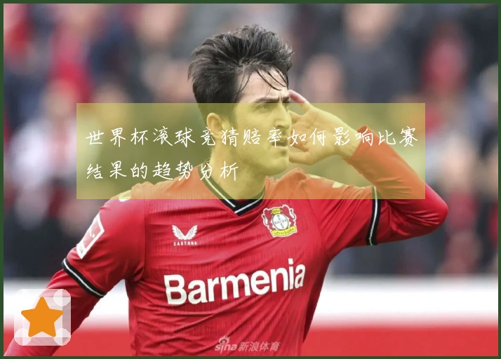 世界杯滚球竞猜赔率如何影响比赛结果的趋势分析