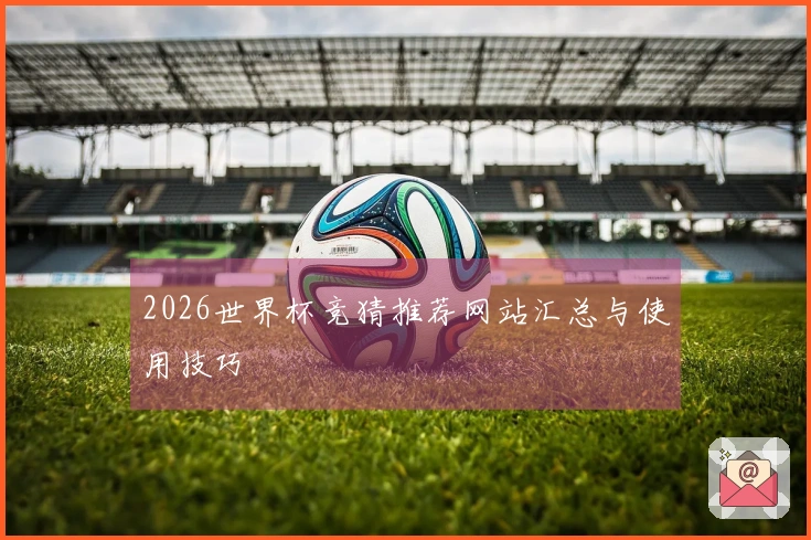 2026世界杯竞猜推荐网站汇总与使用技巧