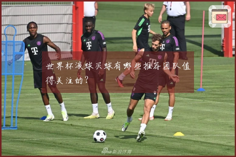 世界杯滚球买球有哪些推荐团队值得关注的？