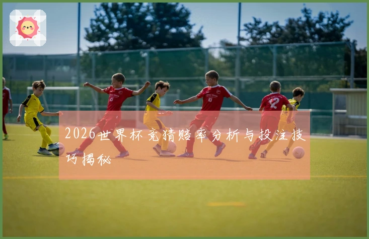 2026世界杯竞猜赔率分析与投注技巧揭秘
